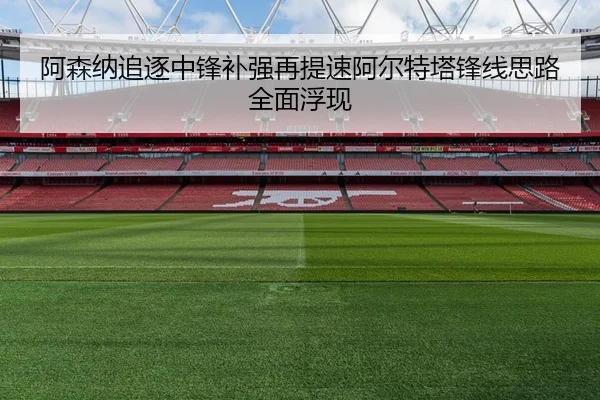 阿森纳追逐中锋补强再提速阿尔特塔锋线思路全面浮现